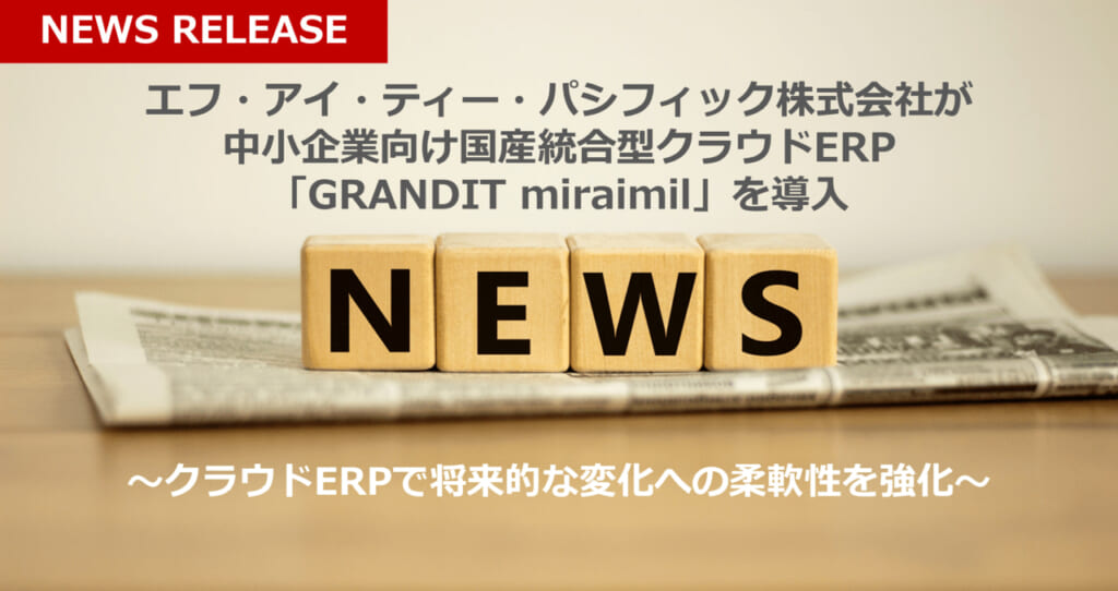 【報道発表】エフ・アイ・ティー・パシフィック株式会社様が中小企業向け国産統合型クラウドERP「GRANDIT miraiml」を導入